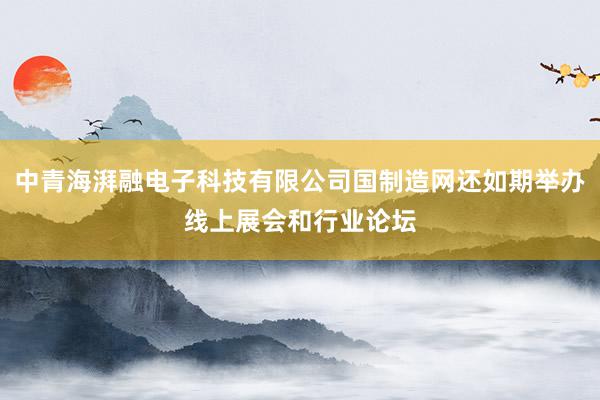 中青海湃融电子科技有限公司国制造网还如期举办线上展会和行业论坛